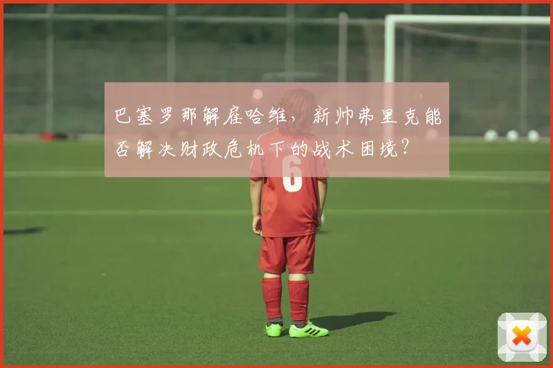 巴塞罗那解雇哈维，新帅弗里克能否解决财政危机下的战术困境？