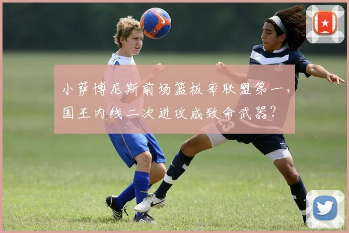 小萨博尼斯前场篮板率联盟第一，国王内线二次进攻成致命武器？