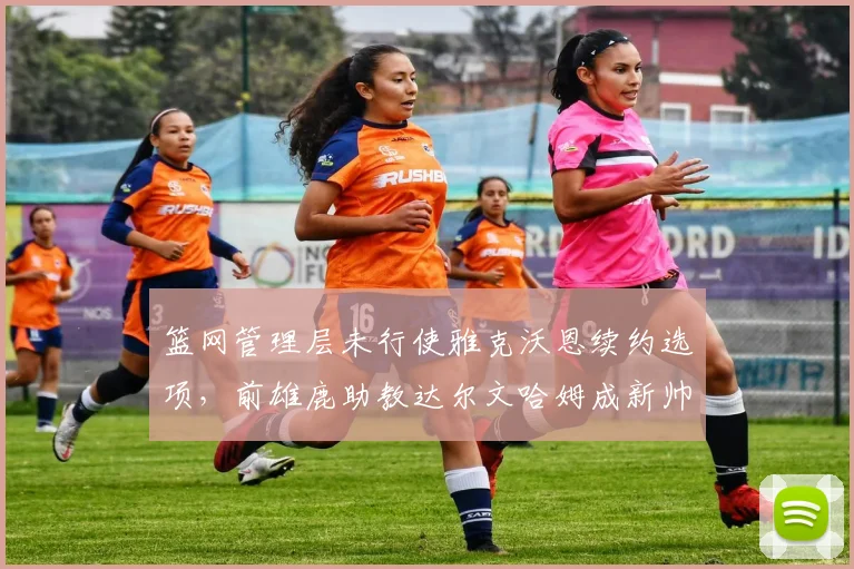 篮网管理层未行使雅克沃恩续约选项，前雄鹿助教达尔文哈姆成新帅