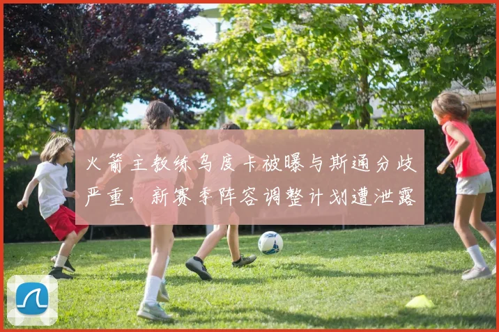 火箭主教练乌度卡被曝与斯通分歧严重,新赛季阵容调整计划遭泄露