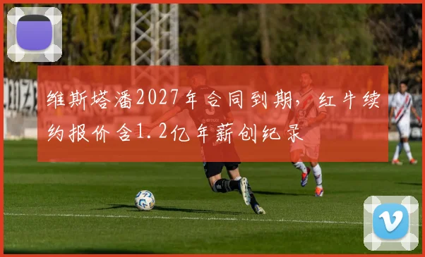 维斯塔潘2027年合同到期,红牛续约报价含1.2亿年薪创纪录