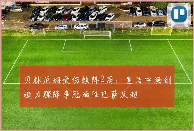 贝林厄姆受伤缺阵2周，皇马中场创造力骤降争冠面临巴萨反超