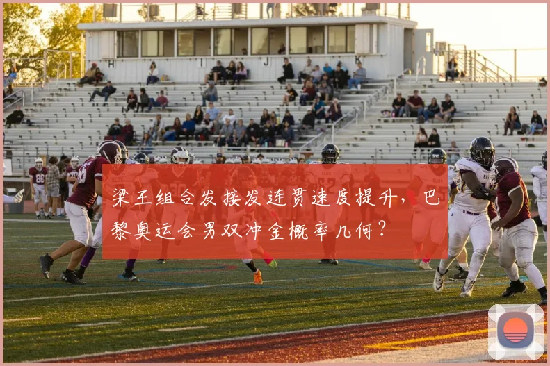 梁王组合发接发连贯速度提升,巴黎奥运会男双冲金概率几何?