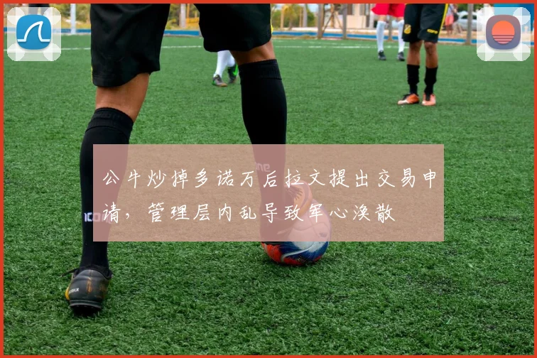 公牛炒掉多诺万后拉文提出交易申请,管理层内乱导致军心涣散